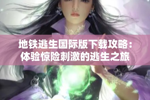 地铁逃生国际版下载攻略：体验惊险刺激的逃生之旅