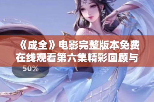 《成全》电影完整版本免费在线观看第六集精彩回顾与分析