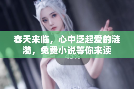 春天来临，心中泛起爱的涟漪，免费小说等你来读