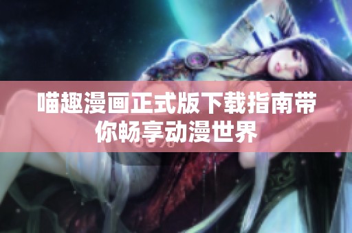 喵趣漫画正式版下载指南带你畅享动漫世界