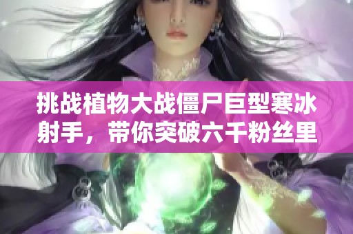 挑战植物大战僵尸巨型寒冰射手，带你突破六千粉丝里程碑