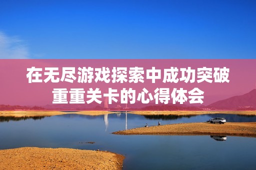 在无尽游戏探索中成功突破重重关卡的心得体会