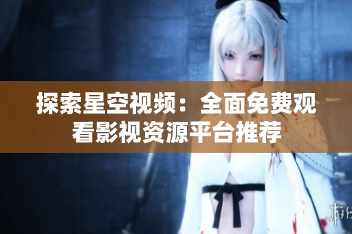探索星空视频：全面免费观看影视资源平台推荐