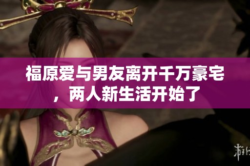 福原爱与男友离开千万豪宅，两人新生活开始了