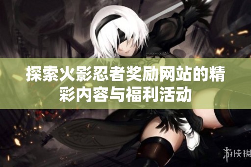 探索火影忍者奖励网站的精彩内容与福利活动