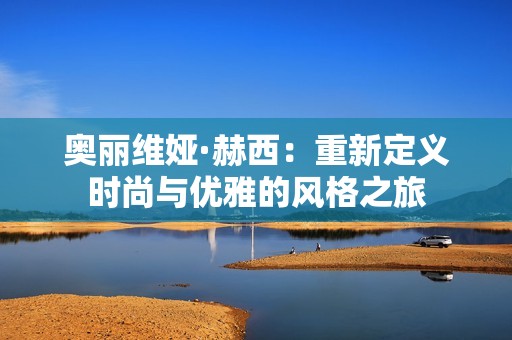 奥丽维娅·赫西：重新定义时尚与优雅的风格之旅