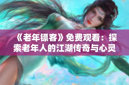 《老年镖客》免费观看：探索老年人的江湖传奇与心灵成长之旅