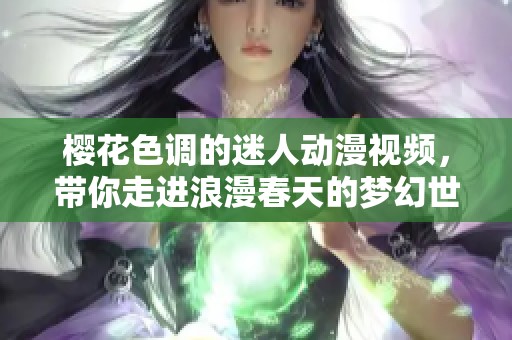 樱花色调的迷人动漫视频，带你走进浪漫春天的梦幻世界