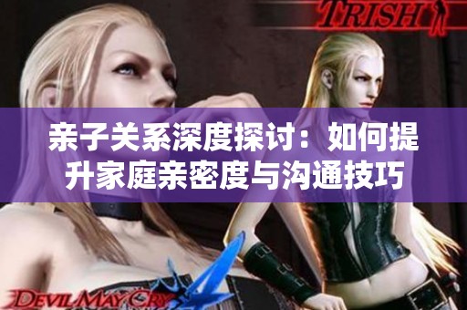 亲子关系深度探讨：如何提升家庭亲密度与沟通技巧