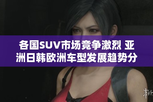 各国SUV市场竞争激烈 亚洲日韩欧洲车型发展趋势分析
