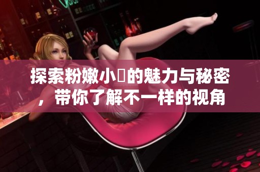 探索粉嫩小泬的魅力与秘密，带你了解不一样的视角