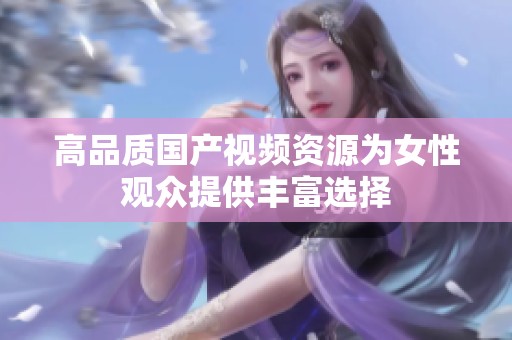 高品质国产视频资源为女性观众提供丰富选择