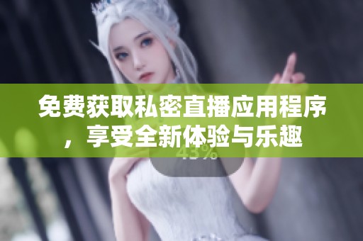 免费获取私密直播应用程序，享受全新体验与乐趣