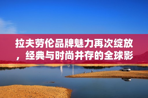 拉夫劳伦品牌魅力再次绽放，经典与时尚并存的全球影响力