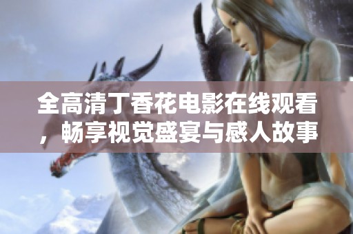 全高清丁香花电影在线观看，畅享视觉盛宴与感人故事