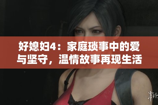 好媳妇4：家庭琐事中的爱与坚守，温情故事再现生活真谛