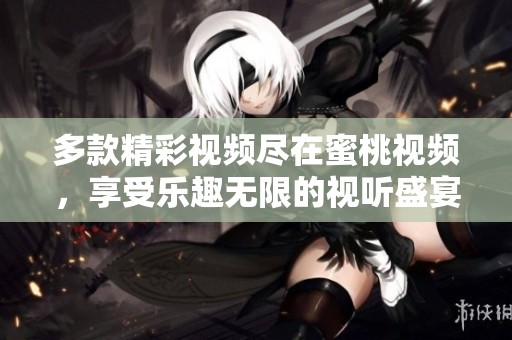 多款精彩视频尽在蜜桃视频，享受乐趣无限的视听盛宴