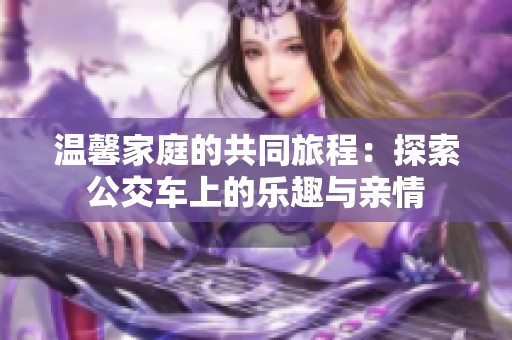 温馨家庭的共同旅程：探索公交车上的乐趣与亲情