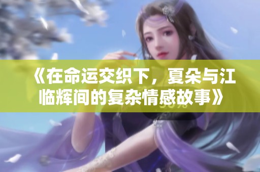 《在命运交织下，夏朵与江临辉间的复杂情感故事》