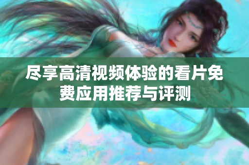 尽享高清视频体验的看片免费应用推荐与评测