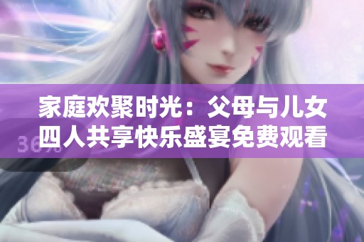 家庭欢聚时光：父母与儿女四人共享快乐盛宴免费观看