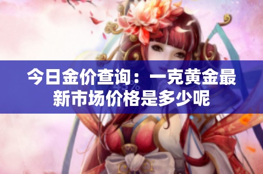 今日金价查询：一克黄金最新市场价格是多少呢