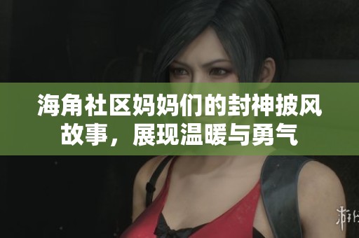 海角社区妈妈们的封神披风故事，展现温暖与勇气