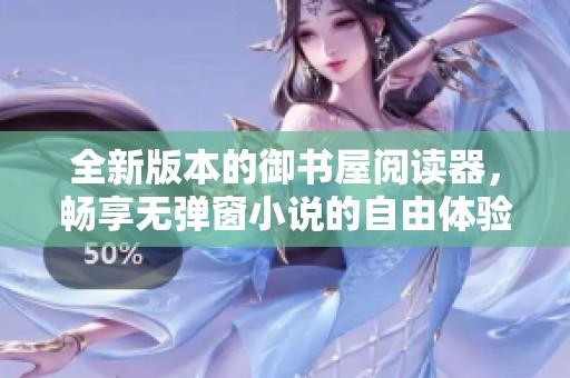 全新版本的御书屋阅读器，畅享无弹窗小说的自由体验