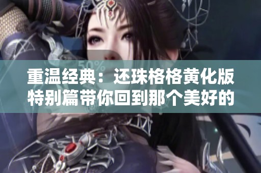 重温经典：还珠格格黄化版特别篇带你回到那个美好的年代