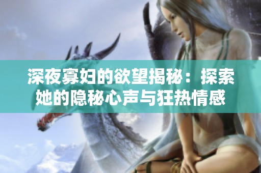 深夜寡妇的欲望揭秘：探索她的隐秘心声与狂热情感