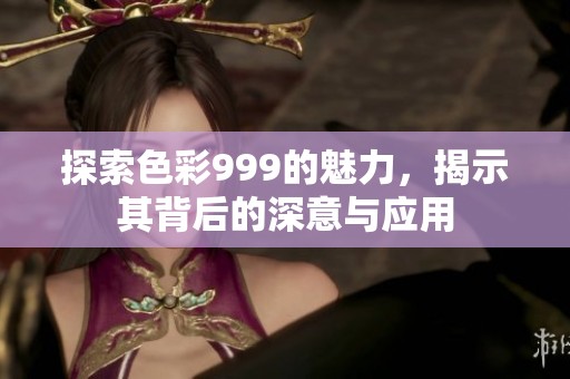 探索色彩999的魅力，揭示其背后的深意与应用