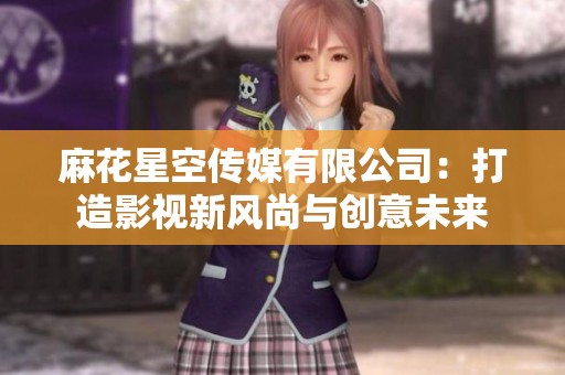 麻花星空传媒有限公司：打造影视新风尚与创意未来