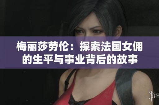 梅丽莎劳伦：探索法国女佣的生平与事业背后的故事
