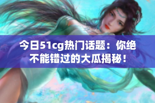 今日51cg热门话题：你绝不能错过的大瓜揭秘！