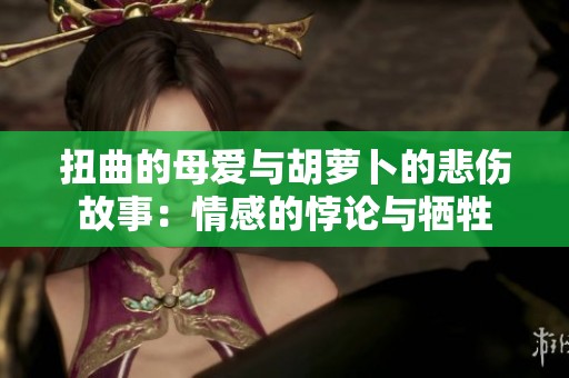 扭曲的母爱与胡萝卜的悲伤故事：情感的悖论与牺牲