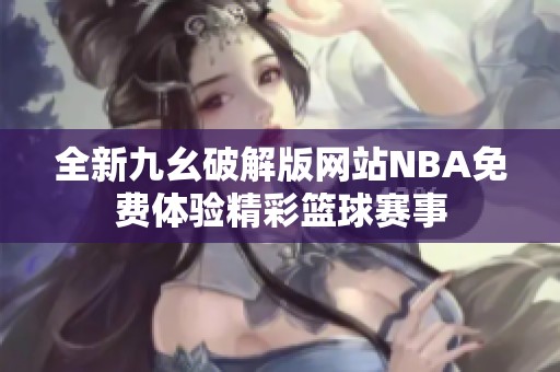 全新九幺破解版网站NBA免费体验精彩篮球赛事