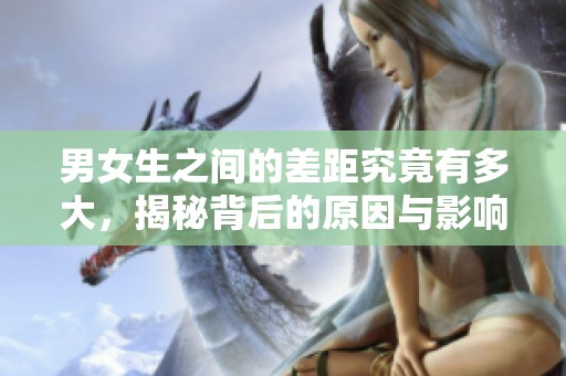 男女生之间的差距究竟有多大，揭秘背后的原因与影响