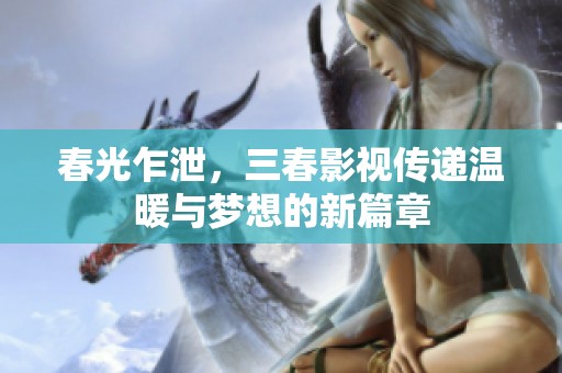 春光乍泄，三春影视传递温暖与梦想的新篇章
