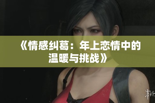 《情感纠葛：年上恋情中的温暖与挑战》