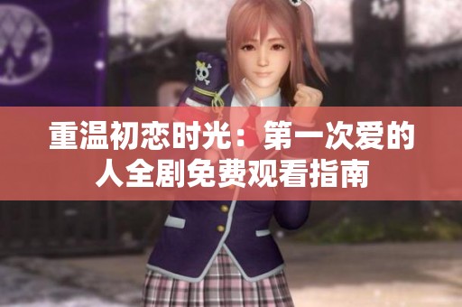 重温初恋时光：第一次爱的人全剧免费观看指南