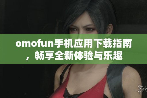 omofun手机应用下载指南，畅享全新体验与乐趣