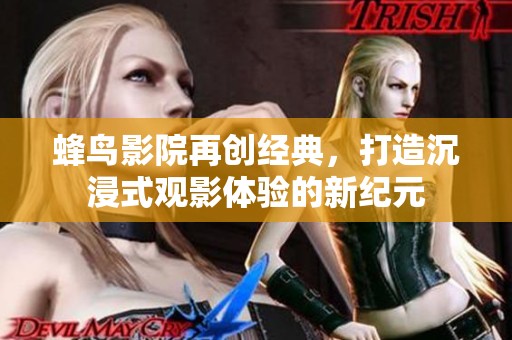 蜂鸟影院再创经典，打造沉浸式观影体验的新纪元