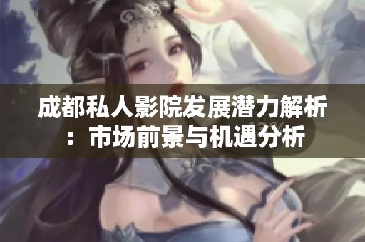 成都私人影院发展潜力解析：市场前景与机遇分析