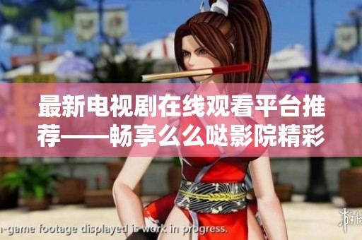 最新电视剧在线观看平台推荐——畅享么么哒影院精彩内容
