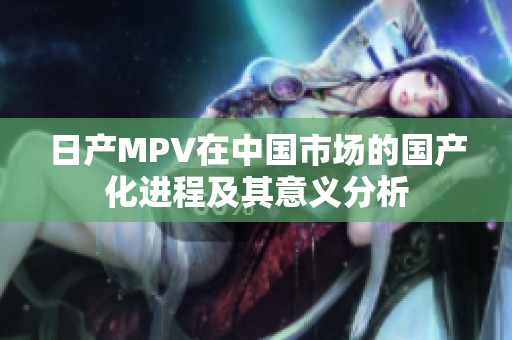日产MPV在中国市场的国产化进程及其意义分析