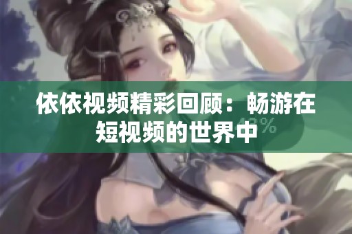 依依视频精彩回顾：畅游在短视频的世界中
