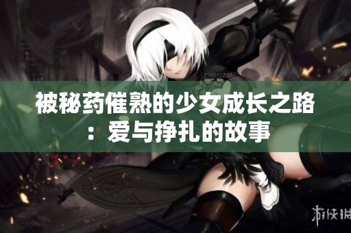 被秘药催熟的少女成长之路：爱与挣扎的故事