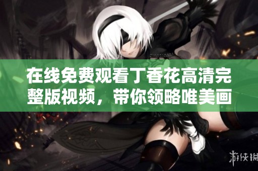 在线免费观看丁香花高清完整版视频，带你领略唯美画面