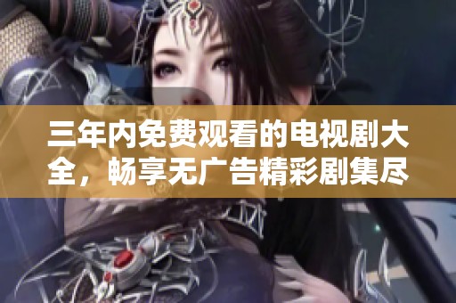 三年内免费观看的电视剧大全，畅享无广告精彩剧集尽在其中