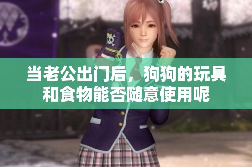 当老公出门后，狗狗的玩具和食物能否随意使用呢